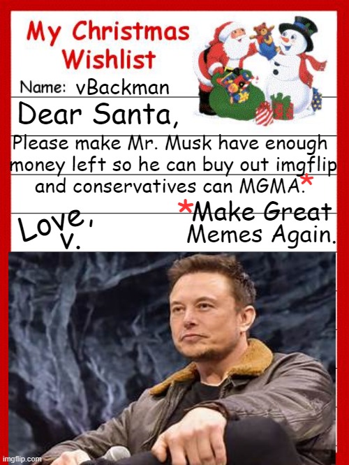 Elon Musk & I believe in free speech and I hope Santa does, too. | vBackman; Dear Santa, Please make Mr. Musk have enough 
money left so he can buy out imgflip
and conservatives can MGMA. *; *; Make Great; Love, Memes Again. v. | image tagged in politics,elon musk,political humor,free speech,imgflip humor,conservatives | made w/ Imgflip meme maker