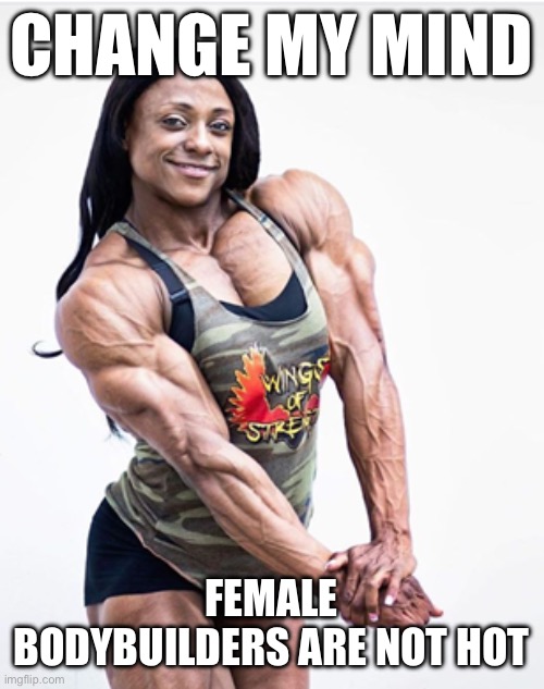 This is not sexist in any way shape or form for those of you that think that way |  CHANGE MY MIND; FEMALE BODYBUILDERS ARE NOT HOT | image tagged in bodybuilder,ugly | made w/ Imgflip meme maker