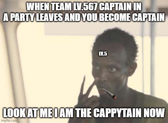 cappytain | WHEN TEAM LV.567 CAPTAIN IN A PARTY LEAVES AND YOU BECOME CAPTAIN; LV.5; LOOK AT ME I AM THE CAPPYTAIN NOW | image tagged in memes,i'm the captain now | made w/ Imgflip meme maker