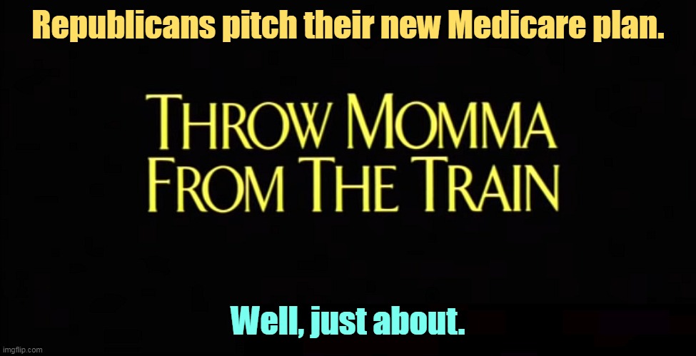 Trump's plan to re-open America. Throw Momma From The Train | Republicans pitch their new Medicare plan. Well, just about. | image tagged in trump's plan to re-open america throw momma from the train,republicans,medicare,plan,kill,momma | made w/ Imgflip meme maker