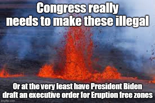 Almost as bad as "The China Syndrome" (not the 1979 film one) | Congress really needs to make these illegal; Or at the very least have President Biden draft an executive order for Eruption free zones | image tagged in memes | made w/ Imgflip meme maker