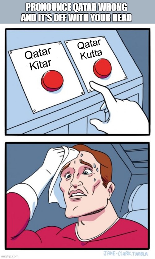 Qatar | PRONOUNCE QATAR WRONG AND IT'S OFF WITH YOUR HEAD; Qatar
Kutta; Qatar
Kitar | image tagged in memes,two buttons,qatar | made w/ Imgflip meme maker