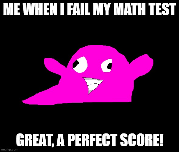 Great, a 'perfect' score! | ME WHEN I FAIL MY MATH TEST; GREAT, A PERFECT SCORE! | image tagged in why did my creator draw me like this | made w/ Imgflip meme maker