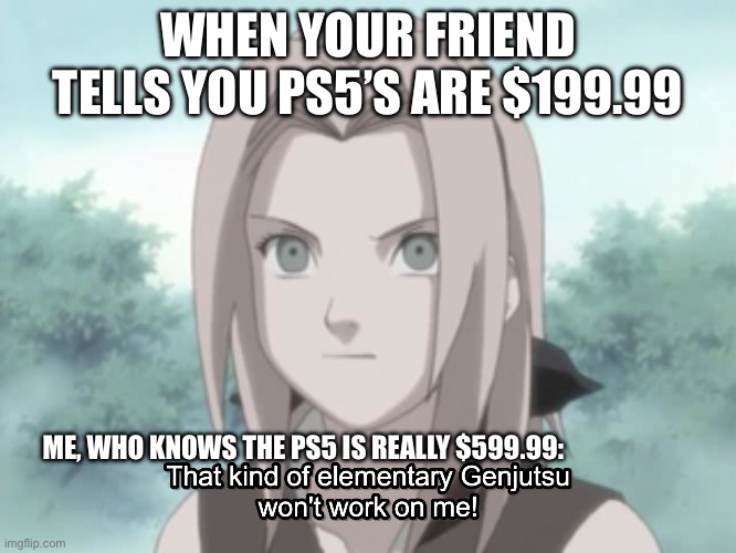 Imagine if this happened to y’all | WHEN YOUR FRIEND TELLS YOU PS5’S ARE $199.99; ME, WHO KNOWS THE PS5 IS REALLY $599.99: | image tagged in that kind of elementary genjutsu won t work on me,ps5,memes,sakura,genjutsu of the level doesnt work on me,naruto shippuden | made w/ Imgflip meme maker
