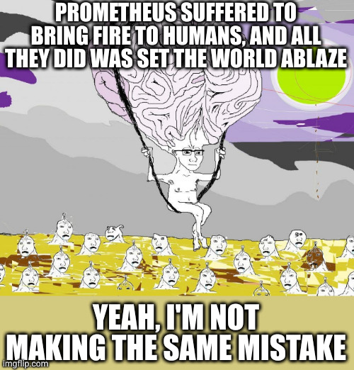 Brain Boi Floats over the Swamp of Ingrates | PROMETHEUS SUFFERED TO BRING FIRE TO HUMANS, AND ALL THEY DID WAS SET THE WORLD ABLAZE YEAH, I'M NOT MAKING THE SAME MISTAKE | image tagged in brain boi floats over the swamp of ingrates | made w/ Imgflip meme maker