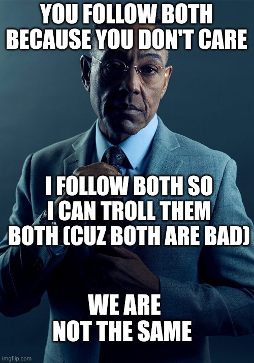 Gus Fring we are not the same | YOU FOLLOW BOTH BECAUSE YOU DON'T CARE I FOLLOW BOTH SO I CAN TROLL THEM BOTH (CUZ BOTH ARE BAD) WE ARE NOT THE SAME | image tagged in gus fring we are not the same | made w/ Imgflip meme maker