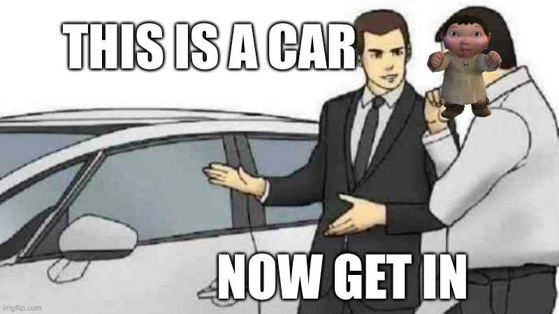 now get in | THIS IS A CAR; NOW GET IN | image tagged in idk | made w/ Imgflip meme maker
