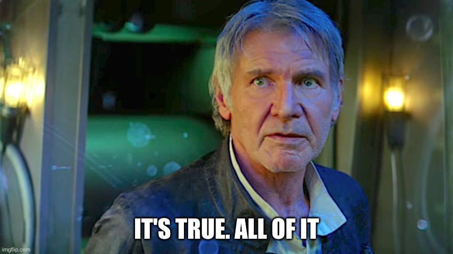 Han Solo - Its true, all of it | IT'S TRUE. ALL OF IT | image tagged in han solo - its true all of it | made w/ Imgflip meme maker
