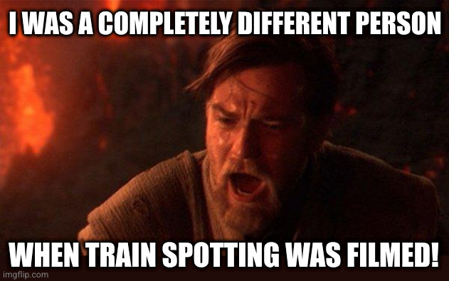 You Were The Chosen One (Star Wars) Meme | I WAS A COMPLETELY DIFFERENT PERSON WHEN TRAIN SPOTTING WAS FILMED! | image tagged in memes,you were the chosen one star wars | made w/ Imgflip meme maker