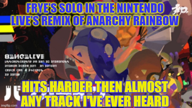 It's just so GOOD | FRYE'S SOLO IN THE NINTENDO LIVE'S REMIX OF ANARCHY RAINBOW; HITS HARDER THEN ALMOST ANY TRACK I'VE EVER HEARD | image tagged in splatoon 3,deep cut | made w/ Imgflip meme maker