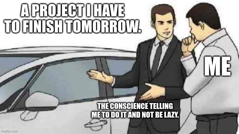 My time is consumed | A PROJECT I HAVE TO FINISH TOMORROW. ME; THE CONSCIENCE TELLING ME TO DO IT AND NOT BE LAZY. | image tagged in memes,car salesman slaps roof of car | made w/ Imgflip meme maker