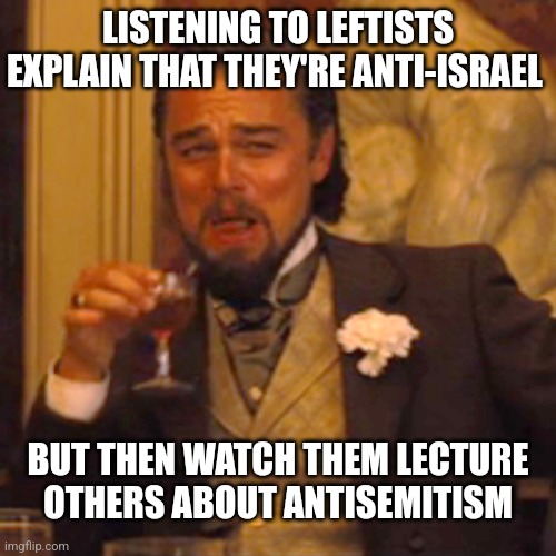 They always virtue signaling the current thing | LISTENING TO LEFTISTS EXPLAIN THAT THEY'RE ANTI-ISRAEL; BUT THEN WATCH THEM LECTURE
OTHERS ABOUT ANTISEMITISM | image tagged in memes,laughing leo,democrats,liberals,hypocrites | made w/ Imgflip meme maker