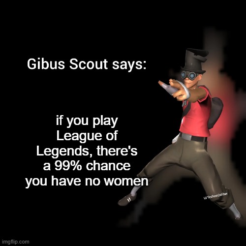 . | if you play League of Legends, there's a 99% chance you have no women | image tagged in gibus scout says | made w/ Imgflip meme maker