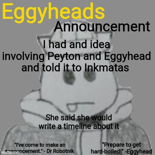 Thanks | I had and idea involving Peyton and Eggyhead and told it to Inkmatas; She said she would write a timeline about it | image tagged in eggyheads announcement 2 0 | made w/ Imgflip meme maker