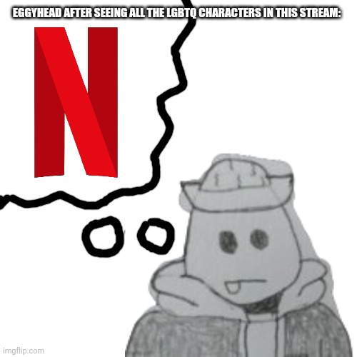 Nothing against them, just there are way to much of them on Netflix | EGGYHEAD AFTER SEEING ALL THE LGBTQ CHARACTERS IN THIS STREAM: | made w/ Imgflip meme maker