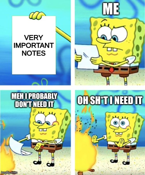 very important notes | ME; VERY IMPORTANT NOTES; OH SH*T I NEED IT; MEH I PROBABLY DON'T NEED IT | image tagged in spongebob burning paper | made w/ Imgflip meme maker