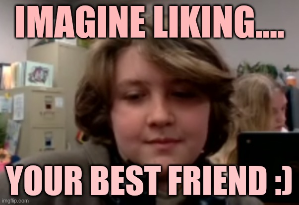 my friend liking me | IMAGINE LIKING.... YOUR BEST FRIEND :) | image tagged in scared | made w/ Imgflip meme maker
