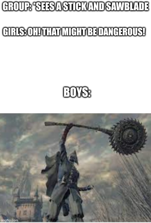 GROUP: *SEES A STICK AND SAWBLADE; GIRLS: OH! THAT MIGHT BE DANGEROUS! BOYS: | image tagged in bloodborne | made w/ Imgflip meme maker