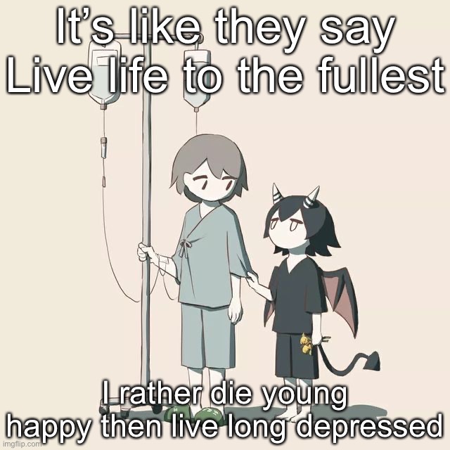 Avogado6 | It’s like they say
Live life to the fullest; I rather die young happy then live long depressed | image tagged in avogado6 | made w/ Imgflip meme maker