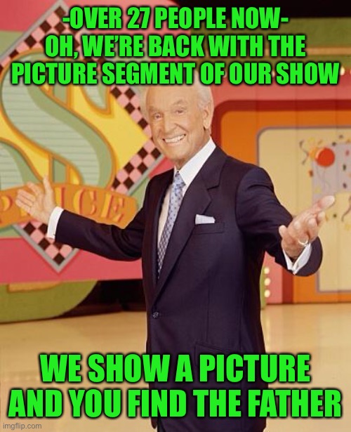 Game show  | -OVER 27 PEOPLE NOW- OH, WE’RE BACK WITH THE PICTURE SEGMENT OF OUR SHOW; WE SHOW A PICTURE AND YOU FIND THE FATHER | image tagged in game show | made w/ Imgflip meme maker