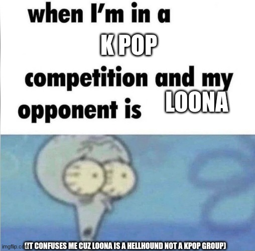 whe i'm in a competition and my opponent is | K POP LOONA (IT CONFUSES ME CUZ LOONA IS A HELLHOUND NOT A KPOP GROUP) | image tagged in whe i'm in a competition and my opponent is | made w/ Imgflip meme maker