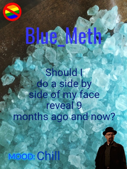  Should I do a side by side of my face reveal 9 months ago and now? Chill | image tagged in blue_meth template | made w/ Imgflip meme maker