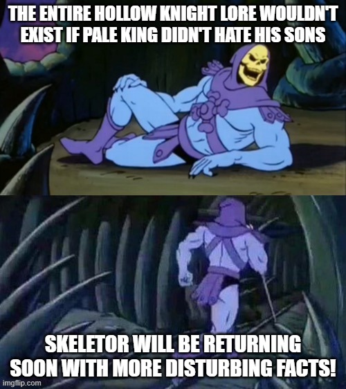 Might be bs but it is kinda dumb when you think about it... | THE ENTIRE HOLLOW KNIGHT LORE WOULDN'T EXIST IF PALE KING DIDN'T HATE HIS SONS; SKELETOR WILL BE RETURNING SOON WITH MORE DISTURBING FACTS! | image tagged in skeletor disturbing facts | made w/ Imgflip meme maker