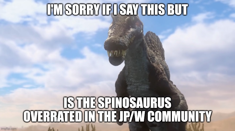 Sorry Spino Fans | I'M SORRY IF I SAY THIS BUT; IS THE SPINOSAURUS OVERRATED IN THE JP/W COMMUNITY | image tagged in spinosaurus in jwcc | made w/ Imgflip meme maker