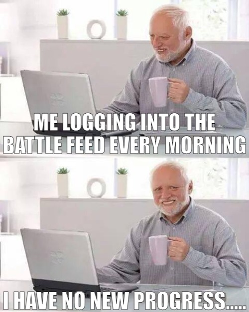 IT'S ALWAYS GOOD TO KEEP CHECKING | ME LOGGING INTO THE BATTLE FEED EVERY MORNING; I HAVE NO NEW PROGRESS..... | image tagged in memes,hide the pain harold | made w/ Imgflip meme maker