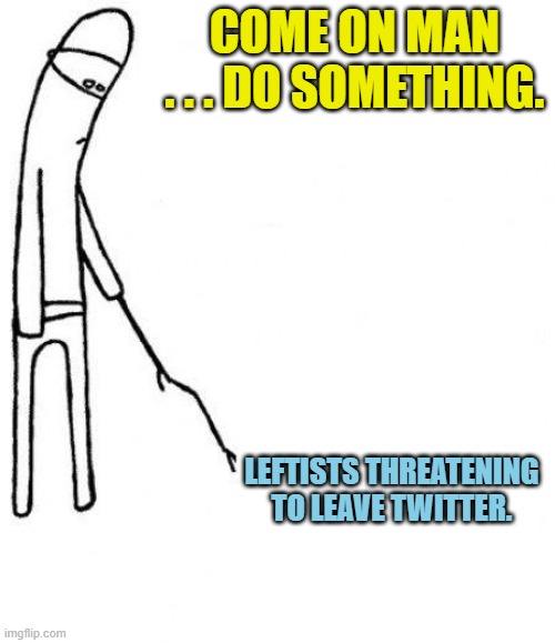 The world is waiting. | COME ON MAN . . . DO SOMETHING. LEFTISTS THREATENING TO LEAVE TWITTER. | image tagged in c'mon do something | made w/ Imgflip meme maker