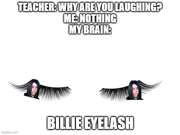 IDK |  TEACHER: WHY ARE YOU LAUGHING?
ME: NOTHING
MY BRAIN:; BILLIE EYELASH | image tagged in billie eilish,teacher,laughing,my brain | made w/ Imgflip meme maker