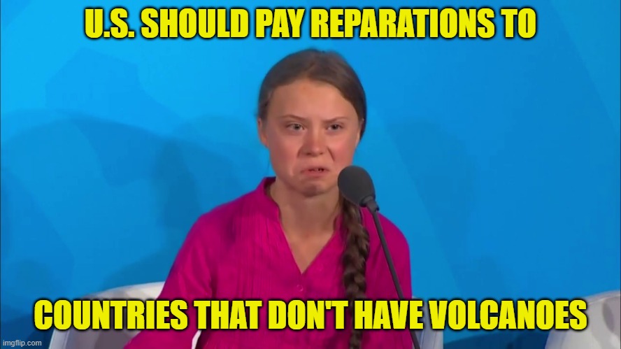 "How dare you?" - Greta Thunberg | U.S. SHOULD PAY REPARATIONS TO COUNTRIES THAT DON'T HAVE VOLCANOES | image tagged in how dare you - greta thunberg | made w/ Imgflip meme maker