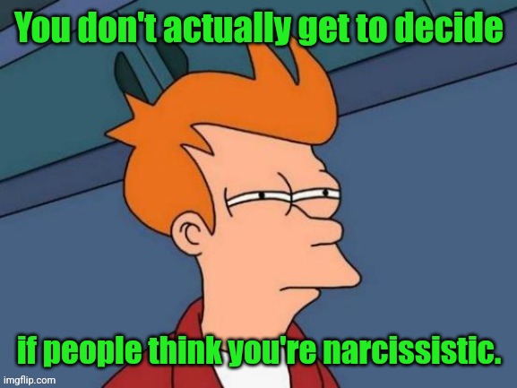 Fry is not sure... | You don't actually get to decide if people think you're narcissistic. | image tagged in fry is not sure | made w/ Imgflip meme maker