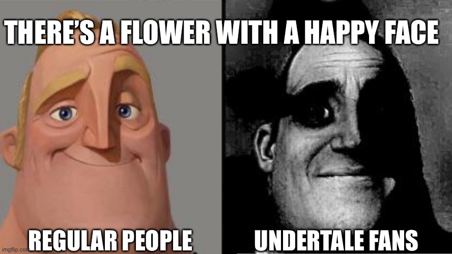 Traumatized Mr. Incredible | THERE’S A FLOWER WITH A HAPPY FACE; REGULAR PEOPLE; UNDERTALE FANS | image tagged in traumatized mr incredible | made w/ Imgflip meme maker