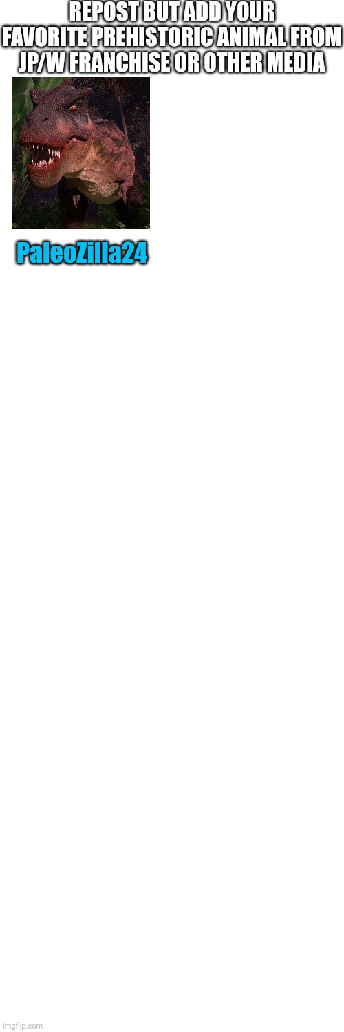 Yes my actual favorite dinosaur is Tarbosaurus. Don't ask lol. | REPOST BUT ADD YOUR FAVORITE PREHISTORIC ANIMAL FROM JP/W FRANCHISE OR OTHER MEDIA; PaleoZilla24 | image tagged in memes,blank transparent square | made w/ Imgflip meme maker