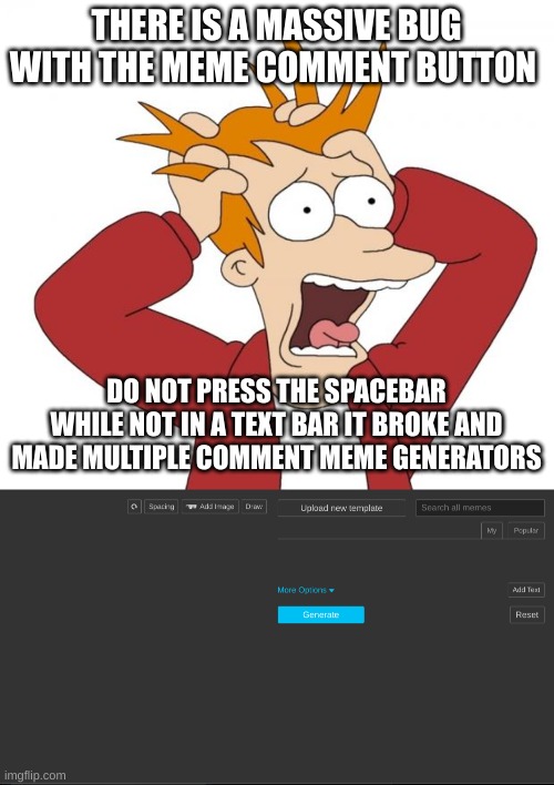 Yeah this is somehow gonna break the site i know it | THERE IS A MASSIVE BUG WITH THE MEME COMMENT BUTTON; DO NOT PRESS THE SPACEBAR WHILE NOT IN A TEXT BAR IT BROKE AND MADE MULTIPLE COMMENT MEME GENERATORS | image tagged in panic,imgslip | made w/ Imgflip meme maker