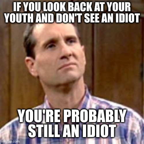 Al Bundy | IF YOU LOOK BACK AT YOUR YOUTH AND DON'T SEE AN IDIOT; YOU'RE PROBABLY STILL AN IDIOT | image tagged in al bundy | made w/ Imgflip meme maker