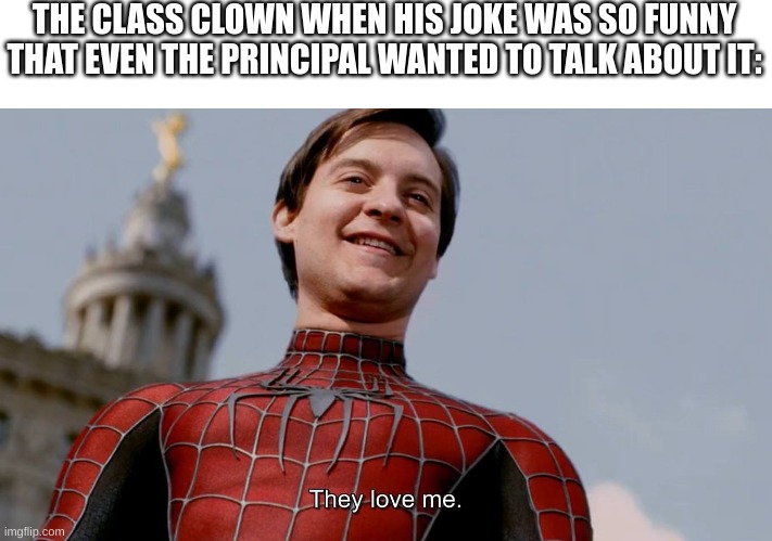 They Love Me | THE CLASS CLOWN WHEN HIS JOKE WAS SO FUNNY THAT EVEN THE PRINCIPAL WANTED TO TALK ABOUT IT: | image tagged in they love me | made w/ Imgflip meme maker