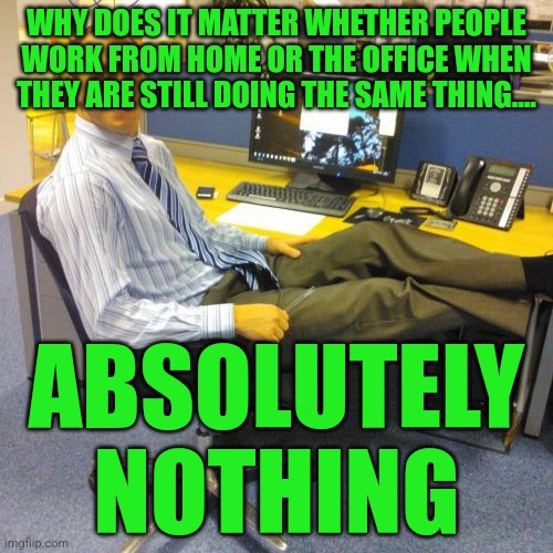 Relaxed Office Guy Meme | WHY DOES IT MATTER WHETHER PEOPLE WORK FROM HOME OR THE OFFICE WHEN THEY ARE STILL DOING THE SAME THING.... ABSOLUTELY NOTHING | image tagged in memes,relaxed office guy | made w/ Imgflip meme maker