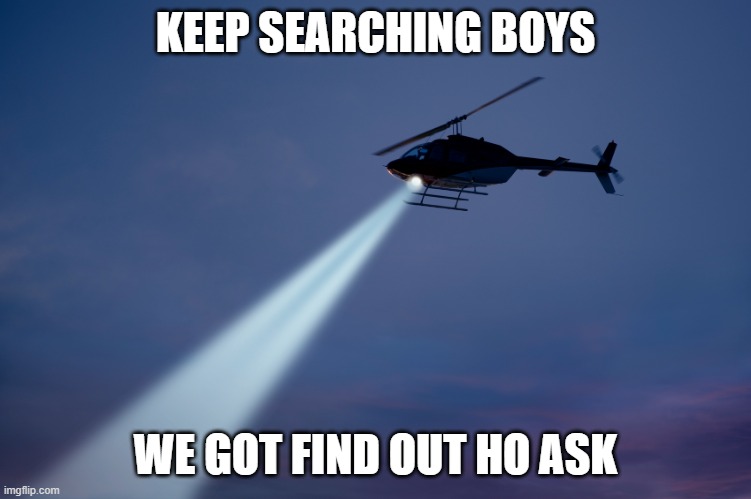 Search helicopter | KEEP SEARCHING BOYS WE GOT FIND OUT HO ASK | image tagged in search helicopter | made w/ Imgflip meme maker