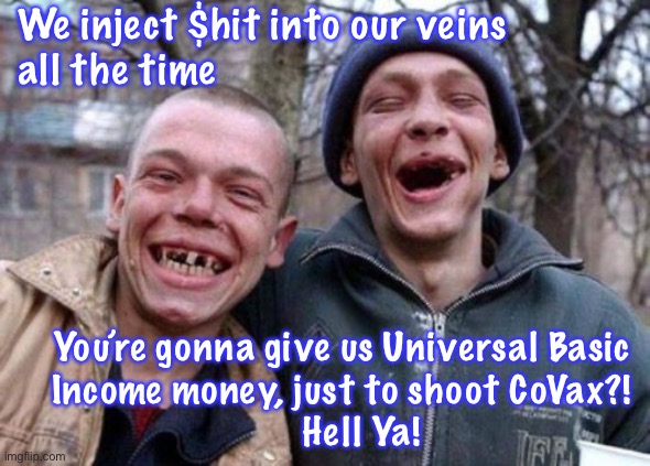 Ugly Twins | We inject $hit into our veins
all the time; You’re gonna give us Universal Basic
Income money, just to shoot CoVax?!

    Hell Ya! | image tagged in memes,ugly twins | made w/ Imgflip meme maker