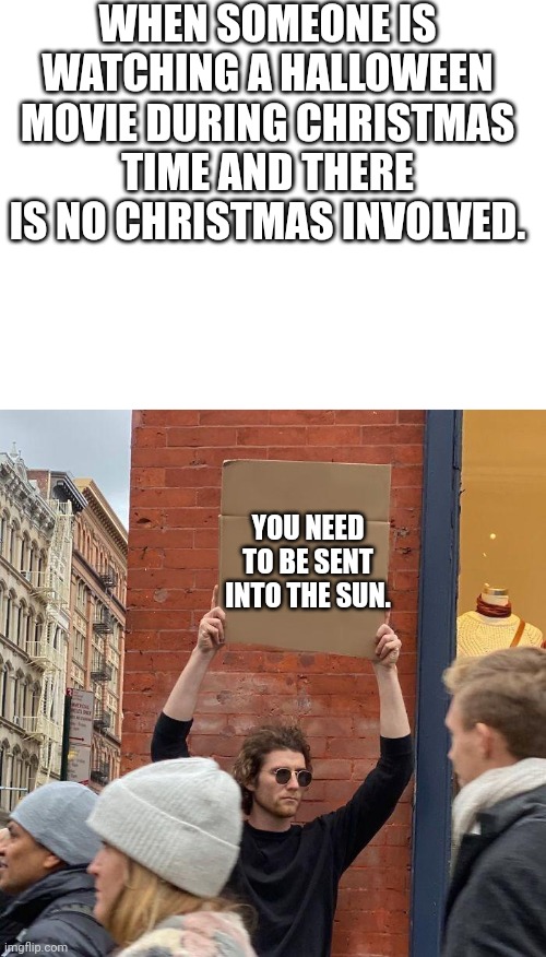 WHEN SOMEONE IS WATCHING A HALLOWEEN MOVIE DURING CHRISTMAS TIME AND THERE IS NO CHRISTMAS INVOLVED. YOU NEED TO BE SENT INTO THE SUN. | image tagged in blank white template,memes,guy holding cardboard sign | made w/ Imgflip meme maker