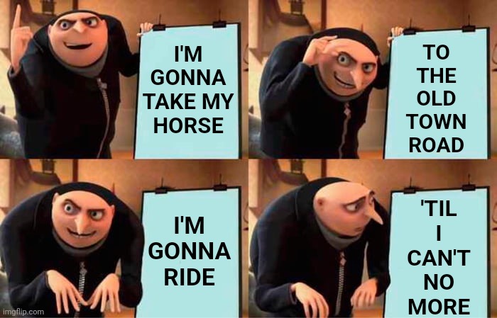 I'm Gonna Need To Borrow A Horse | 'TIL I CAN'T NO MORE; TO THE OLD TOWN ROAD; I'M GONNA TAKE MY HORSE; I'M GONNA RIDE | image tagged in memes,gru's plan,only fools and horses,ride,last week,remember when | made w/ Imgflip meme maker