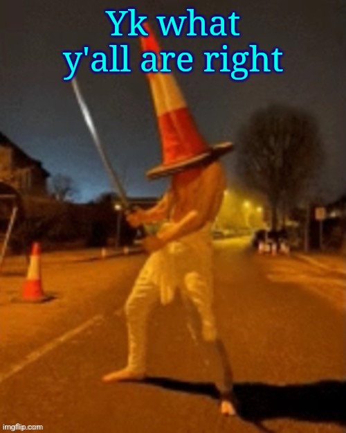 Cone man | Yk what y'all are right | image tagged in cone man | made w/ Imgflip meme maker