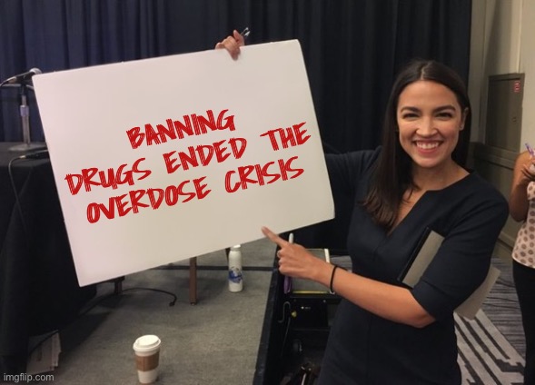 Ocasio Cortez Whiteboard | BANNING DRUGS ENDED THE OVERDOSE CRISIS | image tagged in ocasio cortez whiteboard | made w/ Imgflip meme maker