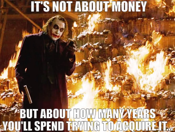 TIME IS THE BIG WHAT IF! | IT'S NOT ABOUT MONEY; BUT ABOUT HOW MANY YEARS YOU'LL SPEND TRYING TO ACQUIRE IT... | image tagged in joker burning money,meme | made w/ Imgflip meme maker