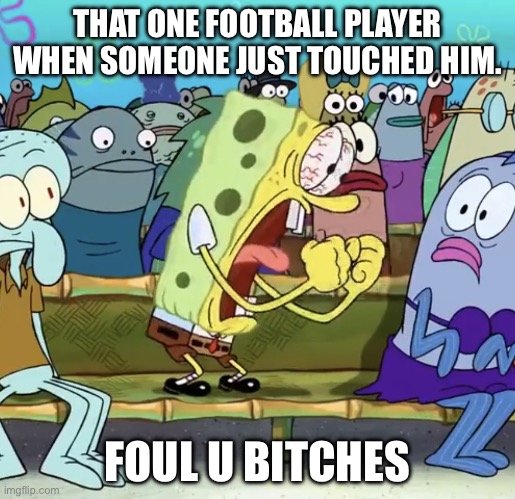 Sound familiar? | THAT ONE FOOTBALL PLAYER WHEN SOMEONE JUST TOUCHED HIM. FOUL U BITCHES | image tagged in spongebob yelling | made w/ Imgflip meme maker