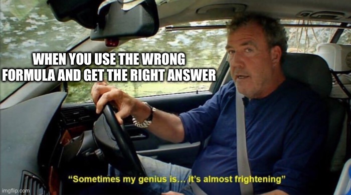 sometimes my genius is... it's almost frightening | WHEN YOU USE THE WRONG FORMULA AND GET THE RIGHT ANSWER | image tagged in sometimes my genius is it's almost frightening | made w/ Imgflip meme maker