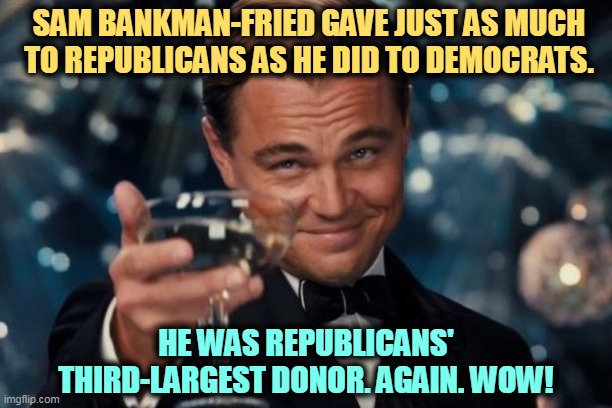 This is going to disappoint a lot of bigots. | SAM BANKMAN-FRIED GAVE JUST AS MUCH TO REPUBLICANS AS HE DID TO DEMOCRATS. HE WAS REPUBLICANS' THIRD-LARGEST DONOR. AGAIN. WOW! | image tagged in memes,leonardo dicaprio cheers,sam bankman-fried,ftx,binance,anti-semitism | made w/ Imgflip meme maker