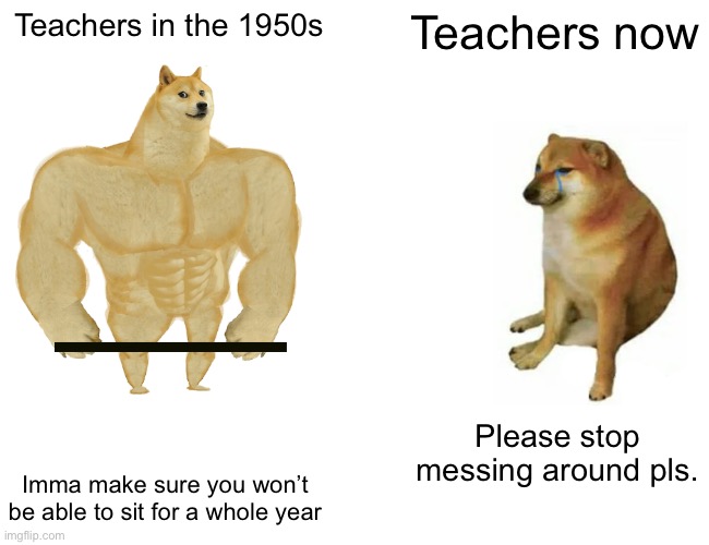 Buff Doge vs. Cheems | Teachers in the 1950s; Teachers now; Please stop messing around pls. Imma make sure you won’t be able to sit for a whole year | image tagged in memes,buff doge vs cheems | made w/ Imgflip meme maker